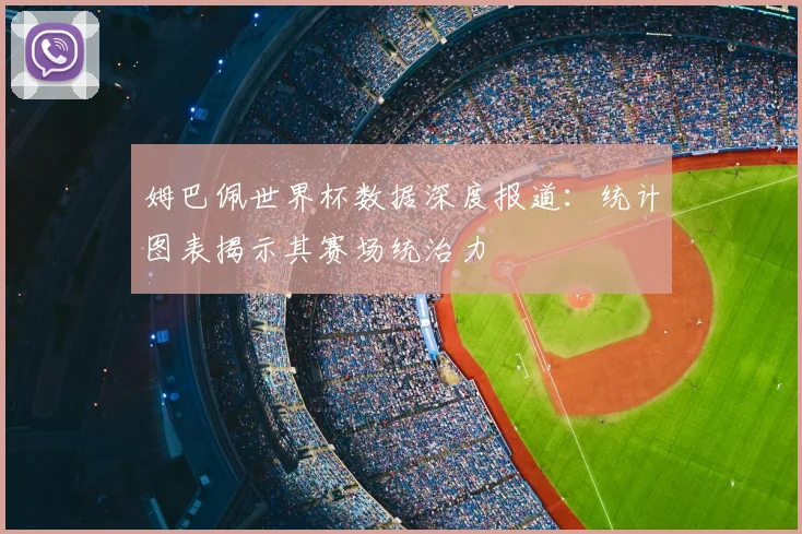 姆巴佩世界杯数据深度报道:统计图表揭示其赛场统治力