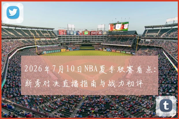 2026年7月10日NBA夏季联赛看点:新秀对决直播指南与战力初评