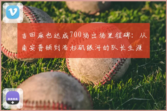 吉田麻也达成700场出场里程碑:从南安普顿到洛杉矶银河的队长生涯全解析