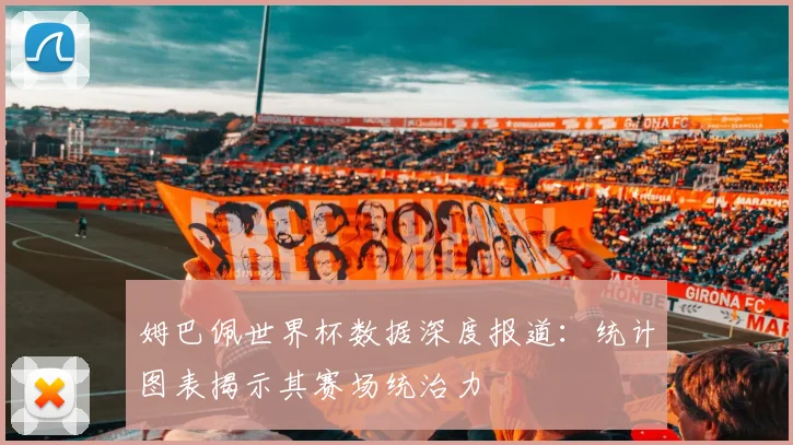 姆巴佩世界杯数据深度报道:统计图表揭示其赛场统治力