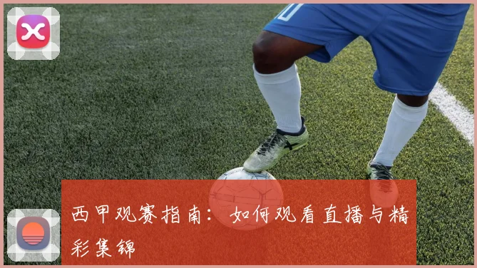 西甲观赛指南:如何观看直播与精彩集锦