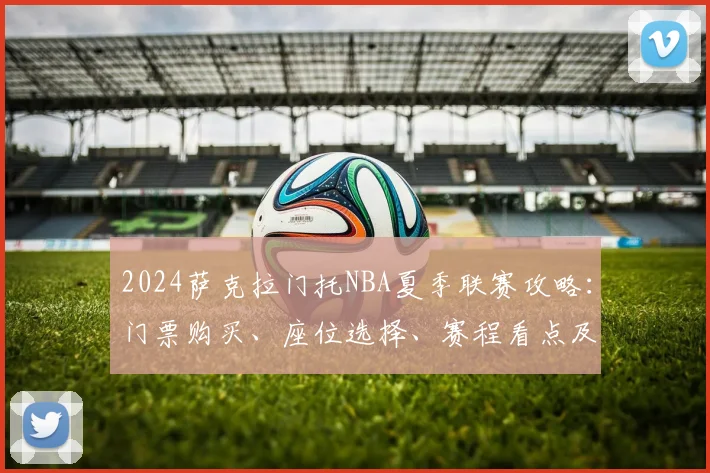 2024萨克拉门托NBA夏季联赛攻略:门票购买、座位选择、赛程看点及省钱技巧
