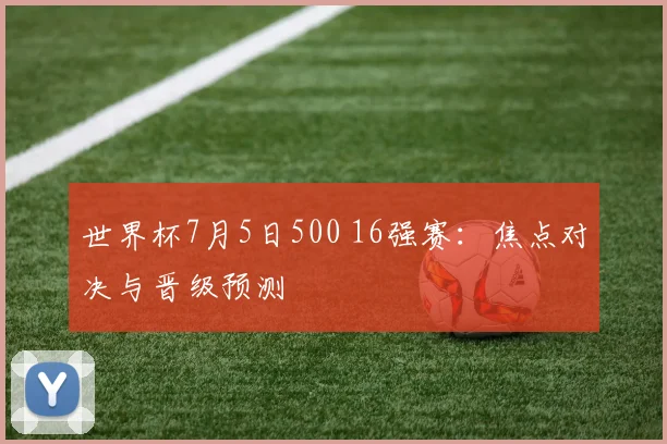 世界杯7月5日500 16强赛:焦点对决与晋级预测