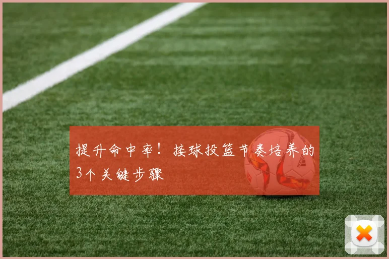 提升命中率！接球投篮节奏培养的3个关键步骤