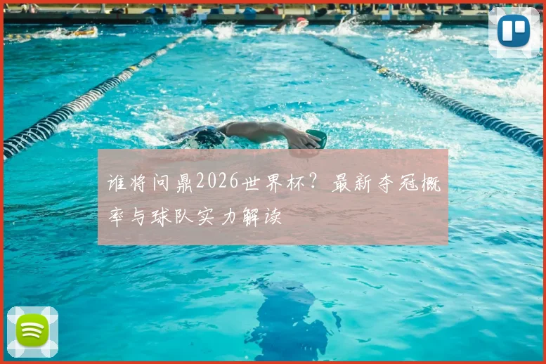 谁将问鼎2026世界杯?最新夺冠概率与球队实力解读
