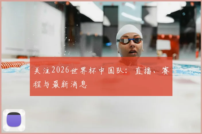 关注2026世界杯中国队：直播、赛程与最新消息