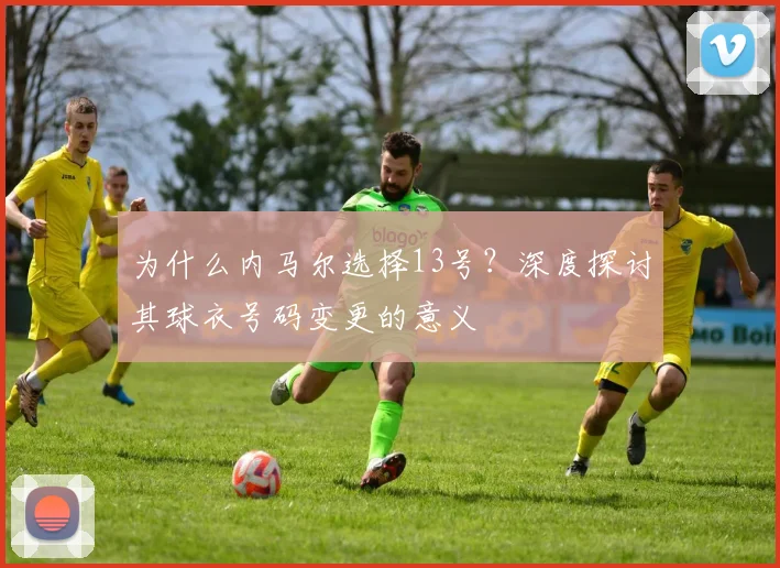 为什么内马尔选择13号?深度探讨其球衣号码变更的意义