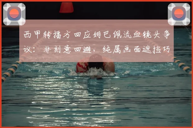 西甲转播方回应姆巴佩流血镜头争议：非刻意回避，纯属画面遮挡巧合，球迷质疑声不断
