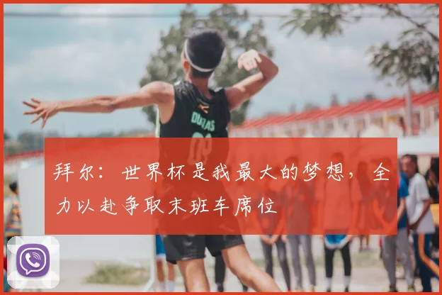 拜尔：世界杯是我最大的梦想，全力以赴争取末班车席位