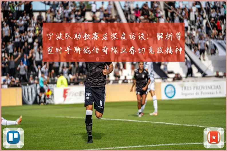 宁波队助教赛后深度访谈:解析尊重对手聊城传奇绿业春的竞技精神
