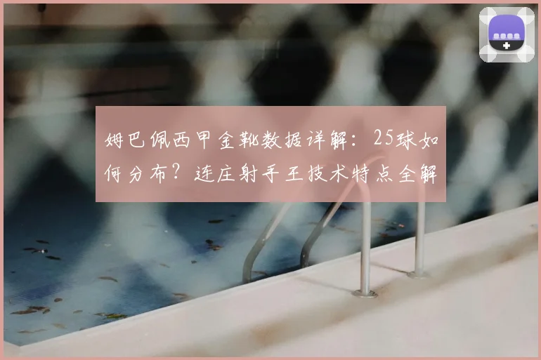 姆巴佩西甲金靴数据详解：25球如何分布？连庄射手王技术特点全解析