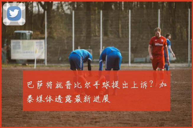 巴萨将就普比尔手球提出上诉？加泰媒体透露最新进展