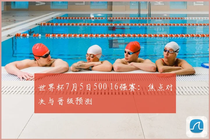 世界杯7月5日500 16强赛：焦点对决与晋级预测
