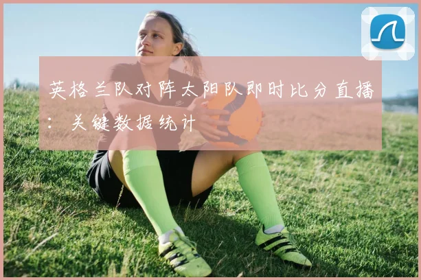 英格兰队对阵太阳队即时比分直播：关键数据统计