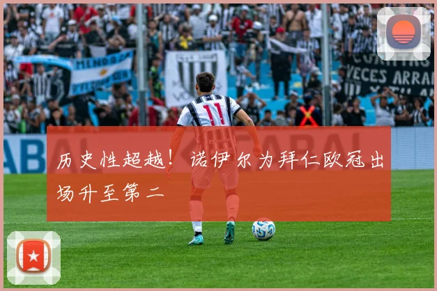 历史性超越!诺伊尔为拜仁欧冠出场升至第二