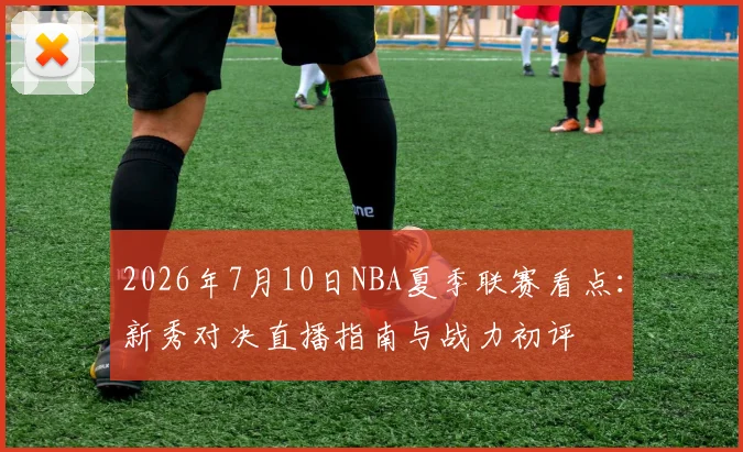 2026年7月10日NBA夏季联赛看点：新秀对决直播指南与战力初评